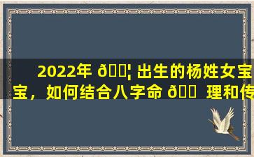 2022年 🐦 出生的杨姓女宝宝，如何结合八字命 🐠 理和传统文化取一个好名字